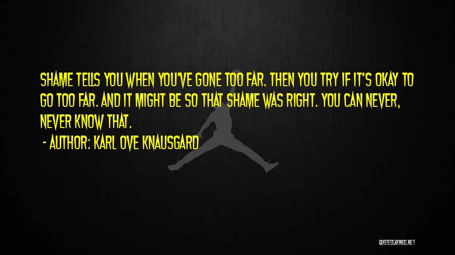 Karl Ove Knausgard Quotes: Shame Tells You When You've Gone Too Far. Then You Try If It's Okay To Go Too Far. And It