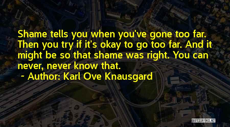 Karl Ove Knausgard Quotes: Shame Tells You When You've Gone Too Far. Then You Try If It's Okay To Go Too Far. And It