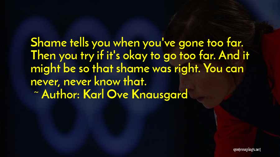 Karl Ove Knausgard Quotes: Shame Tells You When You've Gone Too Far. Then You Try If It's Okay To Go Too Far. And It