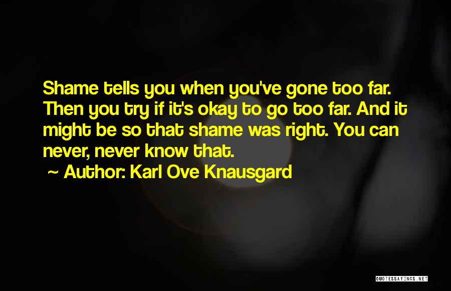 Karl Ove Knausgard Quotes: Shame Tells You When You've Gone Too Far. Then You Try If It's Okay To Go Too Far. And It