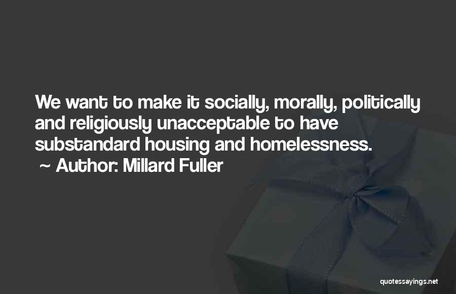 Millard Fuller Quotes: We Want To Make It Socially, Morally, Politically And Religiously Unacceptable To Have Substandard Housing And Homelessness.