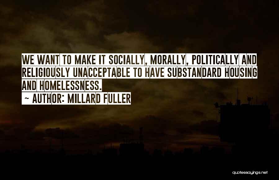 Millard Fuller Quotes: We Want To Make It Socially, Morally, Politically And Religiously Unacceptable To Have Substandard Housing And Homelessness.