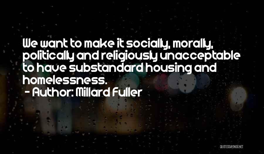 Millard Fuller Quotes: We Want To Make It Socially, Morally, Politically And Religiously Unacceptable To Have Substandard Housing And Homelessness.