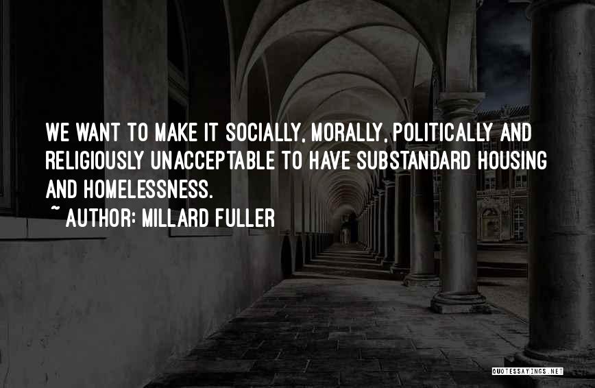 Millard Fuller Quotes: We Want To Make It Socially, Morally, Politically And Religiously Unacceptable To Have Substandard Housing And Homelessness.