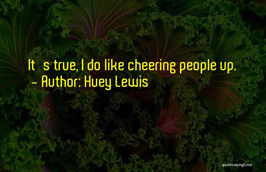 Huey Lewis Quotes: It's True, I Do Like Cheering People Up.
