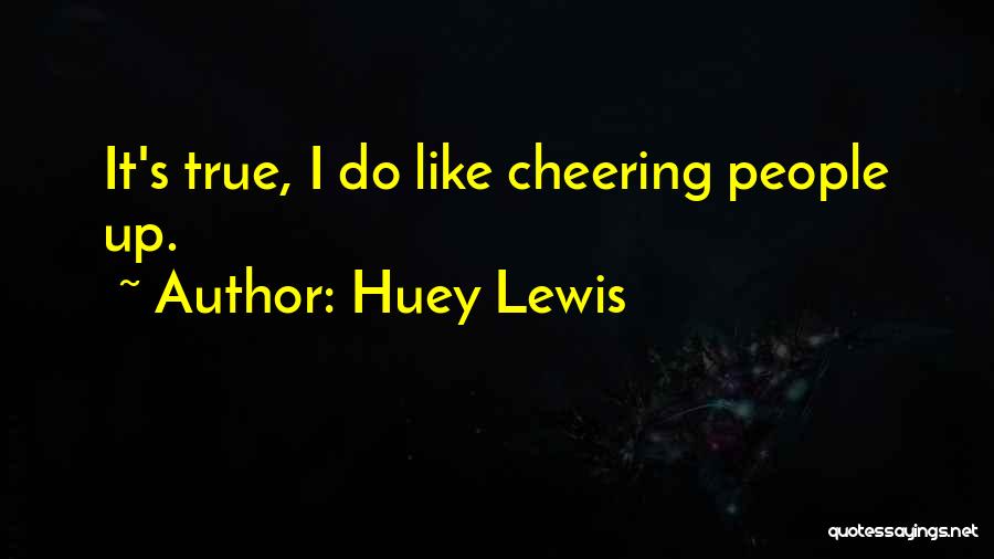 Huey Lewis Quotes: It's True, I Do Like Cheering People Up.