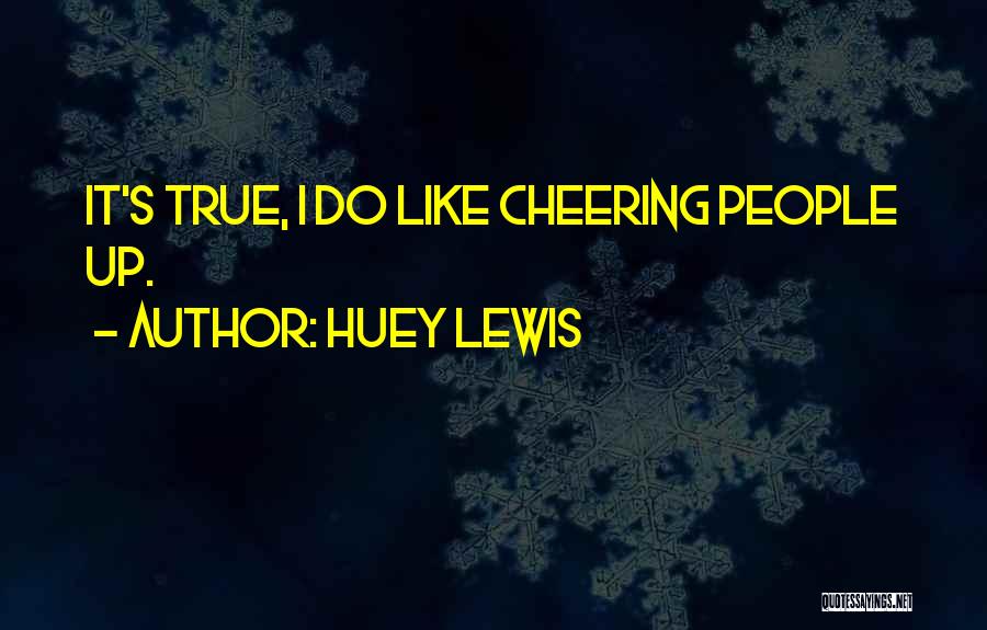 Huey Lewis Quotes: It's True, I Do Like Cheering People Up.