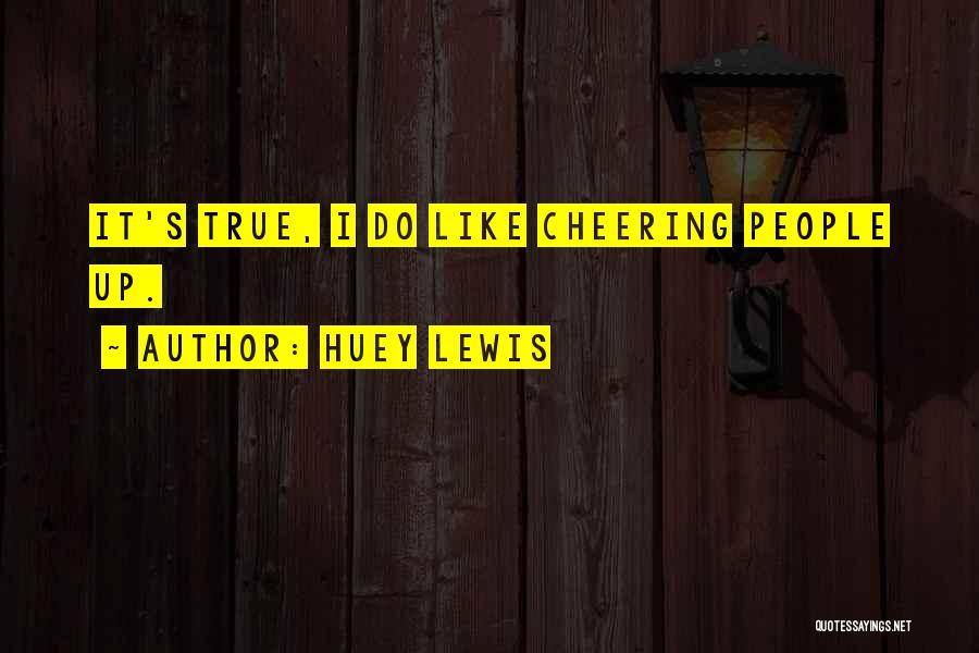 Huey Lewis Quotes: It's True, I Do Like Cheering People Up.