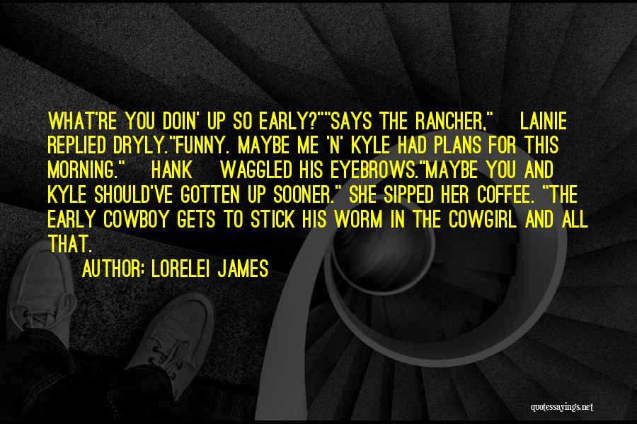 Lorelei James Quotes: What're You Doin' Up So Early?says The Rancher, [lainie] Replied Dryly.funny. Maybe Me 'n' Kyle Had Plans For This Morning.