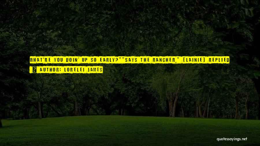 Lorelei James Quotes: What're You Doin' Up So Early?says The Rancher, [lainie] Replied Dryly.funny. Maybe Me 'n' Kyle Had Plans For This Morning.