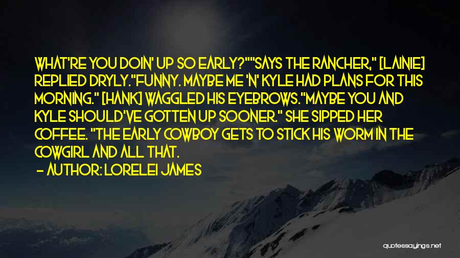 Lorelei James Quotes: What're You Doin' Up So Early?says The Rancher, [lainie] Replied Dryly.funny. Maybe Me 'n' Kyle Had Plans For This Morning.