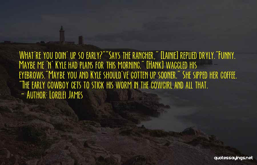 Lorelei James Quotes: What're You Doin' Up So Early?says The Rancher, [lainie] Replied Dryly.funny. Maybe Me 'n' Kyle Had Plans For This Morning.