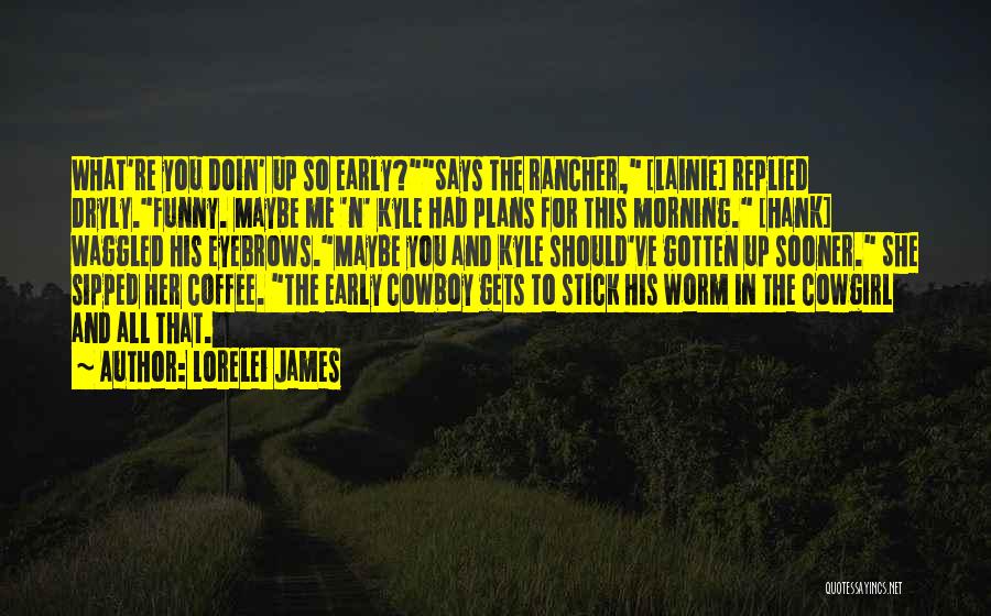 Lorelei James Quotes: What're You Doin' Up So Early?says The Rancher, [lainie] Replied Dryly.funny. Maybe Me 'n' Kyle Had Plans For This Morning.