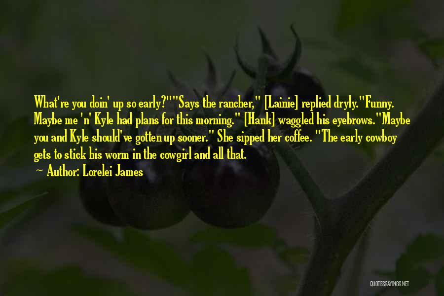 Lorelei James Quotes: What're You Doin' Up So Early?says The Rancher, [lainie] Replied Dryly.funny. Maybe Me 'n' Kyle Had Plans For This Morning.