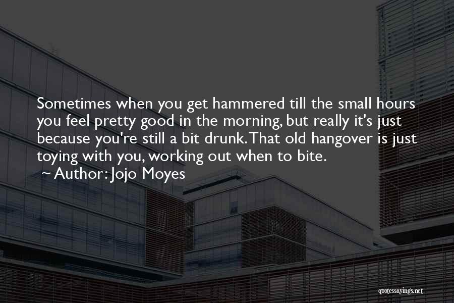 Jojo Moyes Quotes: Sometimes When You Get Hammered Till The Small Hours You Feel Pretty Good In The Morning, But Really It's Just