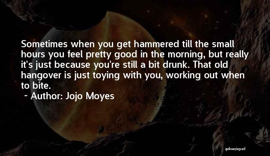 Jojo Moyes Quotes: Sometimes When You Get Hammered Till The Small Hours You Feel Pretty Good In The Morning, But Really It's Just