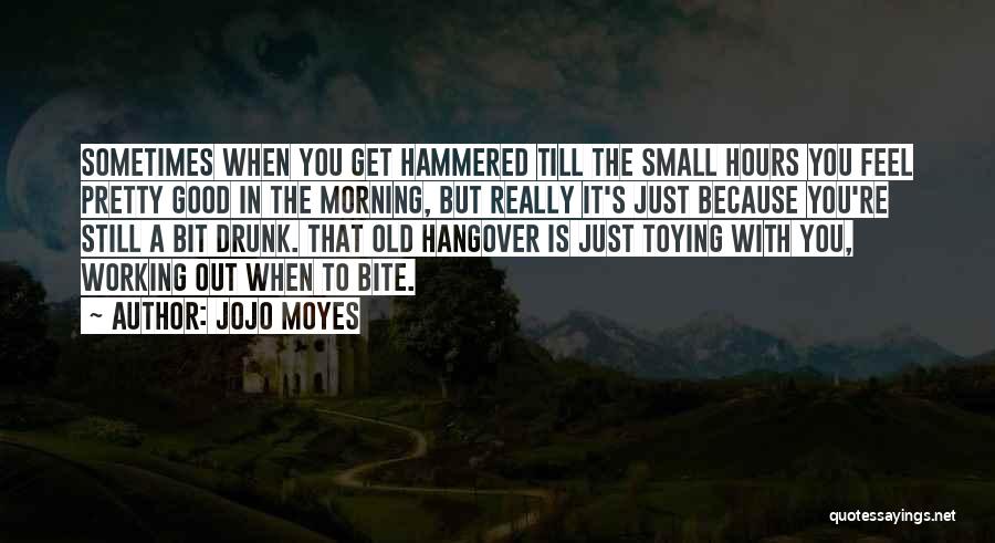 Jojo Moyes Quotes: Sometimes When You Get Hammered Till The Small Hours You Feel Pretty Good In The Morning, But Really It's Just