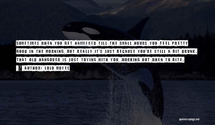 Jojo Moyes Quotes: Sometimes When You Get Hammered Till The Small Hours You Feel Pretty Good In The Morning, But Really It's Just