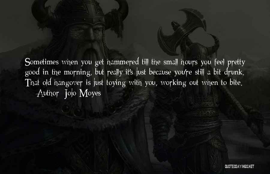 Jojo Moyes Quotes: Sometimes When You Get Hammered Till The Small Hours You Feel Pretty Good In The Morning, But Really It's Just