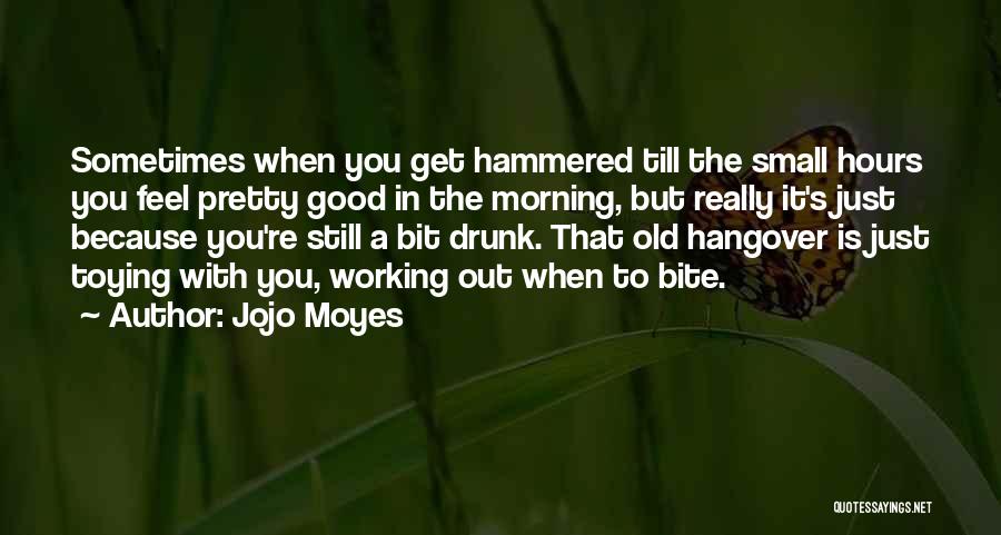 Jojo Moyes Quotes: Sometimes When You Get Hammered Till The Small Hours You Feel Pretty Good In The Morning, But Really It's Just