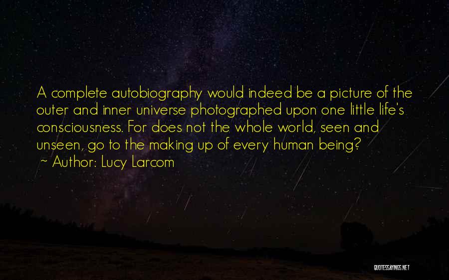 Lucy Larcom Quotes: A Complete Autobiography Would Indeed Be A Picture Of The Outer And Inner Universe Photographed Upon One Little Life's Consciousness.