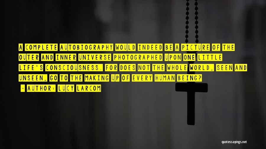 Lucy Larcom Quotes: A Complete Autobiography Would Indeed Be A Picture Of The Outer And Inner Universe Photographed Upon One Little Life's Consciousness.