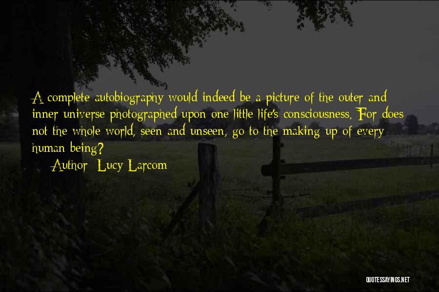 Lucy Larcom Quotes: A Complete Autobiography Would Indeed Be A Picture Of The Outer And Inner Universe Photographed Upon One Little Life's Consciousness.