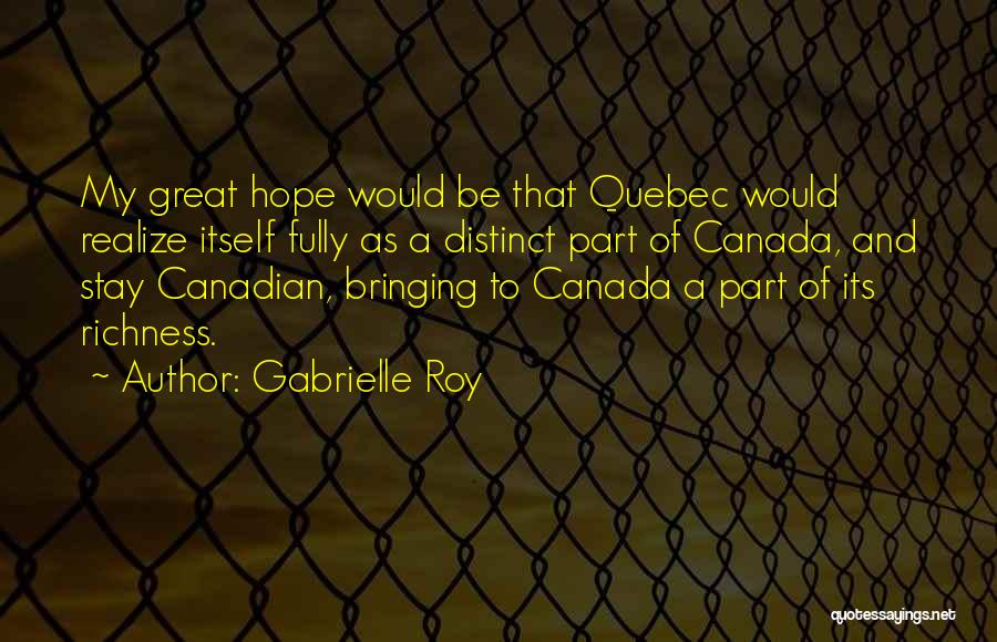 Gabrielle Roy Quotes: My Great Hope Would Be That Quebec Would Realize Itself Fully As A Distinct Part Of Canada, And Stay Canadian,