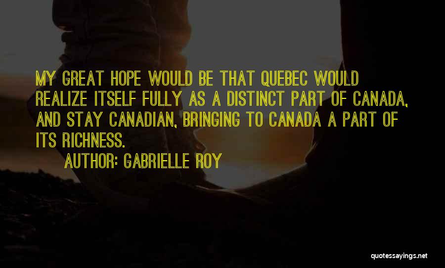 Gabrielle Roy Quotes: My Great Hope Would Be That Quebec Would Realize Itself Fully As A Distinct Part Of Canada, And Stay Canadian,