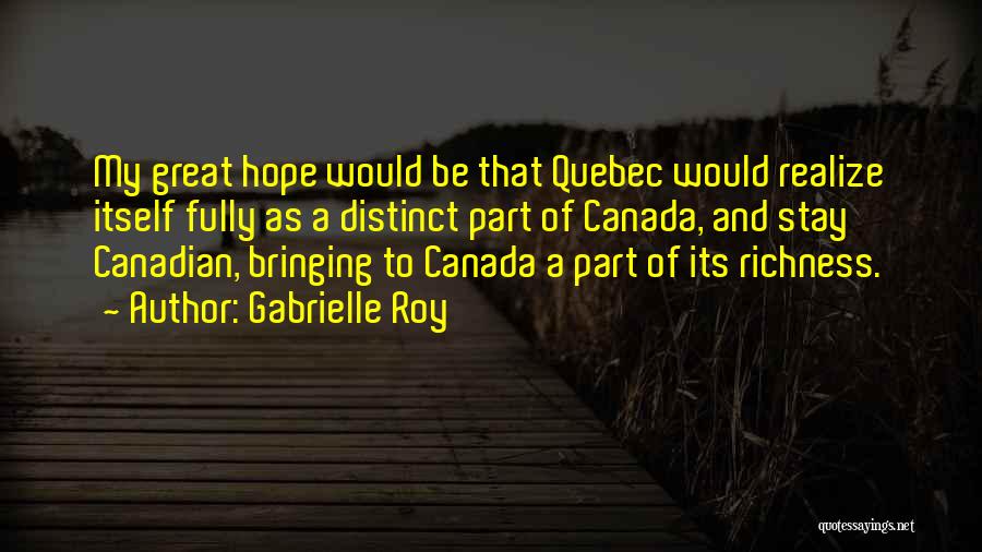 Gabrielle Roy Quotes: My Great Hope Would Be That Quebec Would Realize Itself Fully As A Distinct Part Of Canada, And Stay Canadian,