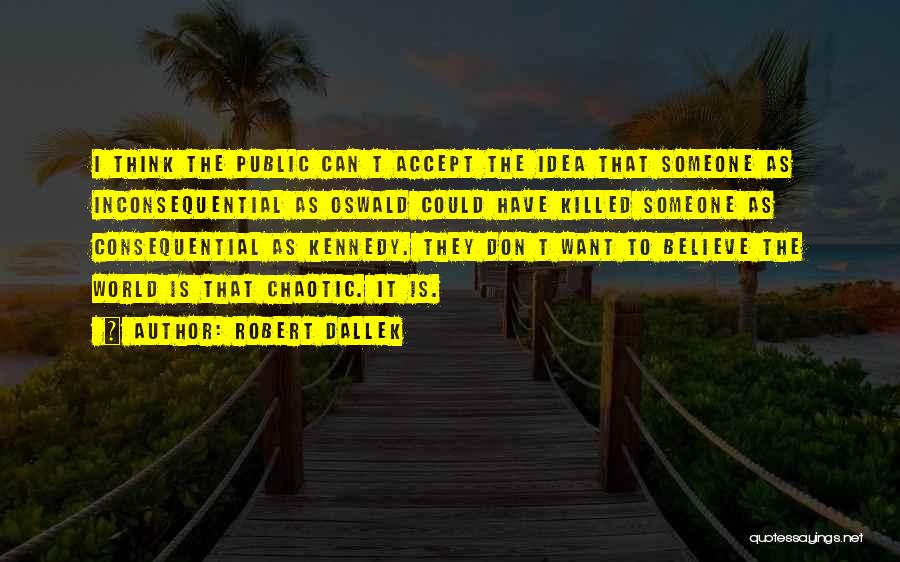 Robert Dallek Quotes: I Think The Public Can T Accept The Idea That Someone As Inconsequential As Oswald Could Have Killed Someone As