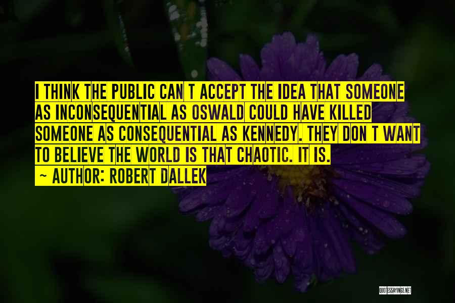 Robert Dallek Quotes: I Think The Public Can T Accept The Idea That Someone As Inconsequential As Oswald Could Have Killed Someone As