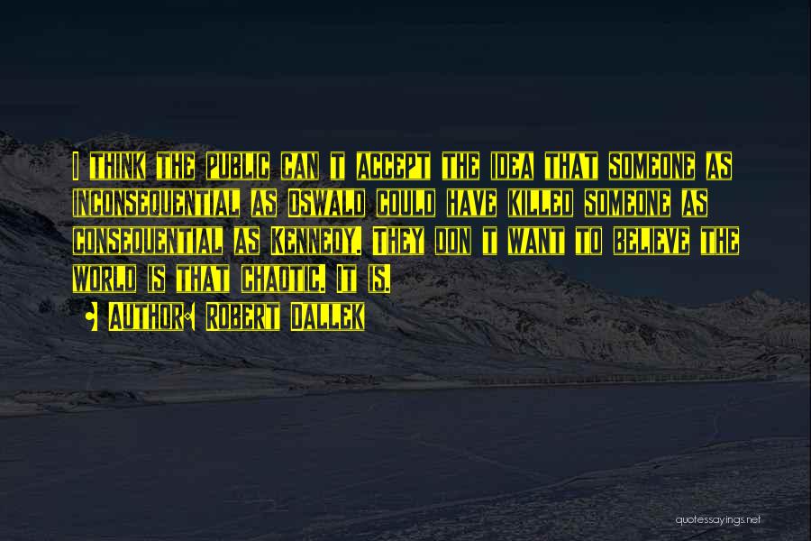Robert Dallek Quotes: I Think The Public Can T Accept The Idea That Someone As Inconsequential As Oswald Could Have Killed Someone As