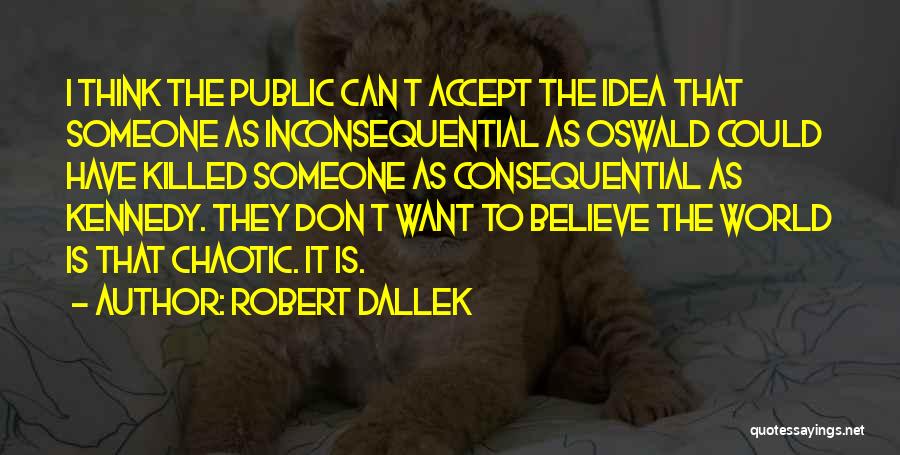 Robert Dallek Quotes: I Think The Public Can T Accept The Idea That Someone As Inconsequential As Oswald Could Have Killed Someone As