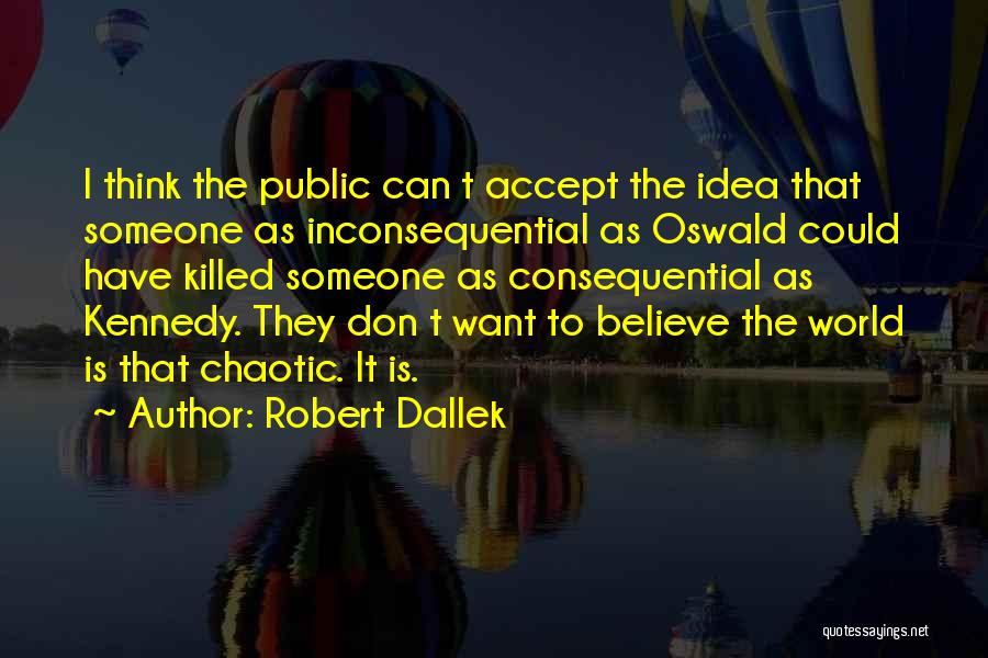 Robert Dallek Quotes: I Think The Public Can T Accept The Idea That Someone As Inconsequential As Oswald Could Have Killed Someone As