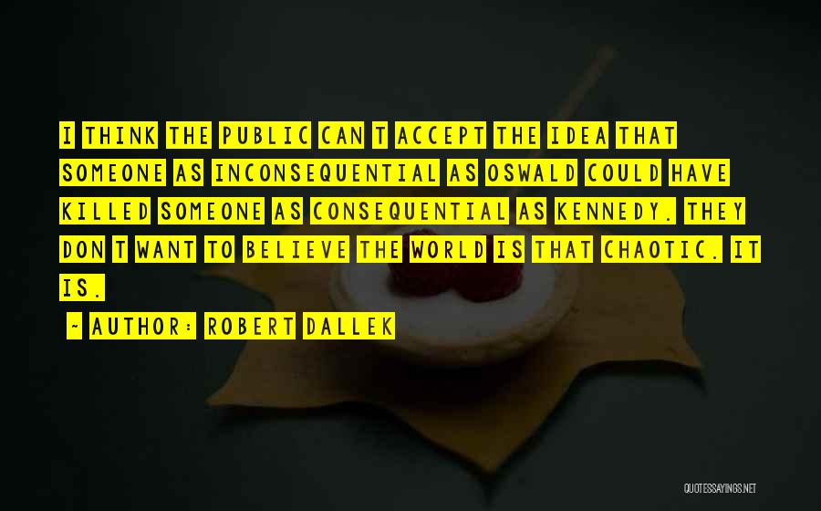 Robert Dallek Quotes: I Think The Public Can T Accept The Idea That Someone As Inconsequential As Oswald Could Have Killed Someone As