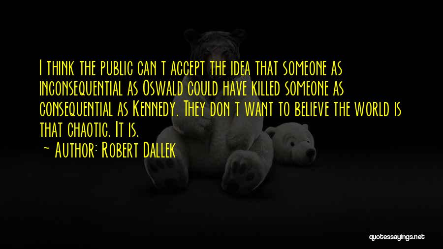 Robert Dallek Quotes: I Think The Public Can T Accept The Idea That Someone As Inconsequential As Oswald Could Have Killed Someone As