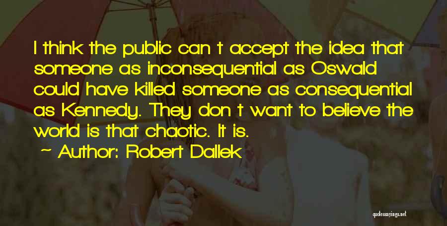 Robert Dallek Quotes: I Think The Public Can T Accept The Idea That Someone As Inconsequential As Oswald Could Have Killed Someone As