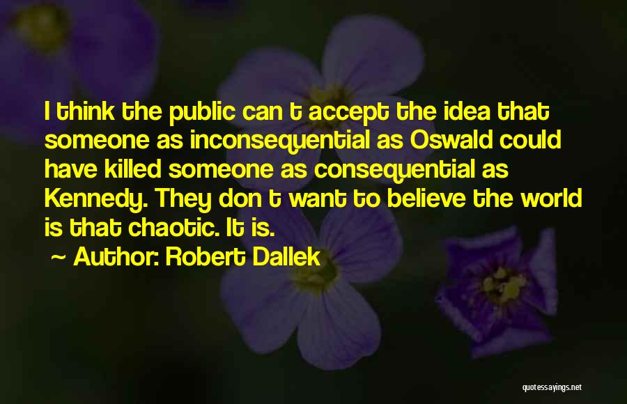 Robert Dallek Quotes: I Think The Public Can T Accept The Idea That Someone As Inconsequential As Oswald Could Have Killed Someone As