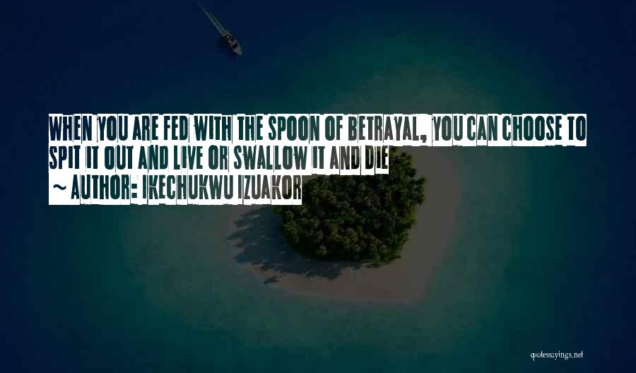 Ikechukwu Izuakor Quotes: When You Are Fed With The Spoon Of Betrayal, You Can Choose To Spit It Out And Live Or Swallow