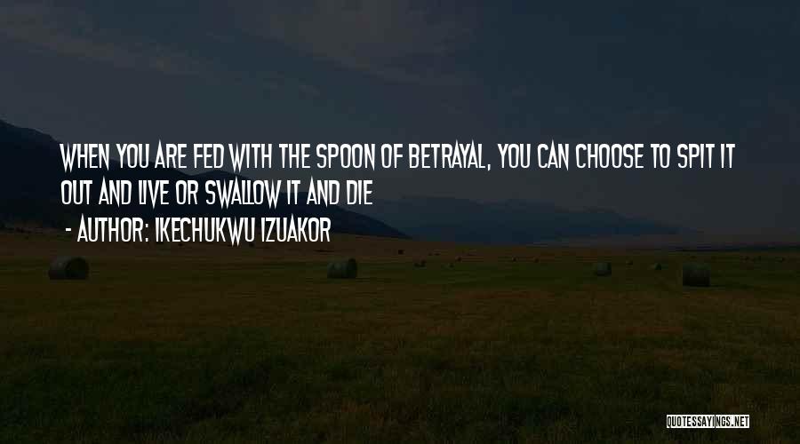 Ikechukwu Izuakor Quotes: When You Are Fed With The Spoon Of Betrayal, You Can Choose To Spit It Out And Live Or Swallow