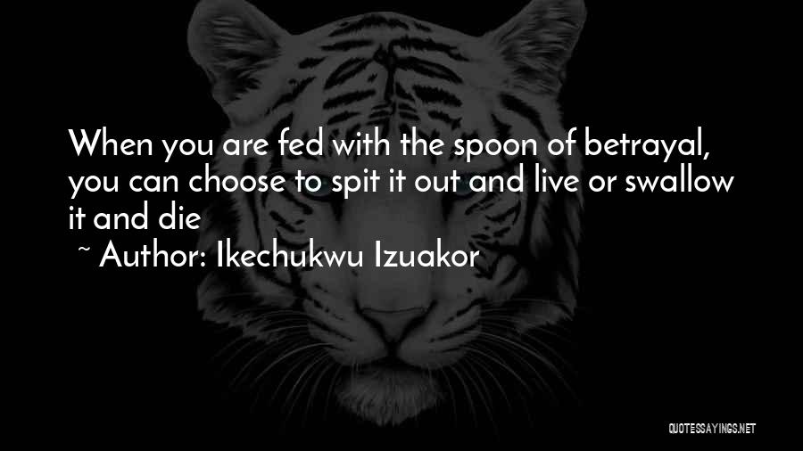 Ikechukwu Izuakor Quotes: When You Are Fed With The Spoon Of Betrayal, You Can Choose To Spit It Out And Live Or Swallow