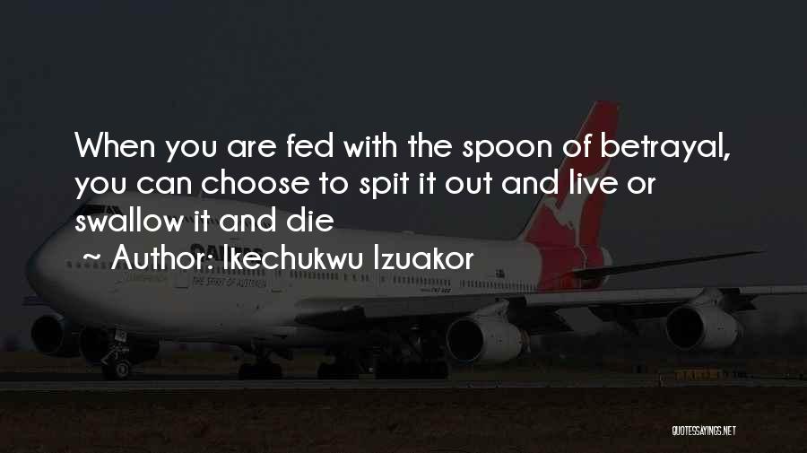 Ikechukwu Izuakor Quotes: When You Are Fed With The Spoon Of Betrayal, You Can Choose To Spit It Out And Live Or Swallow