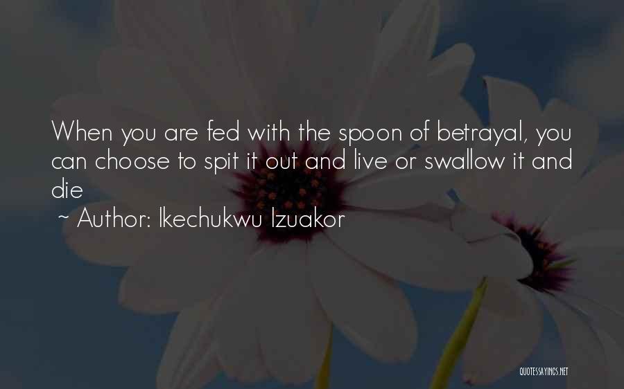Ikechukwu Izuakor Quotes: When You Are Fed With The Spoon Of Betrayal, You Can Choose To Spit It Out And Live Or Swallow