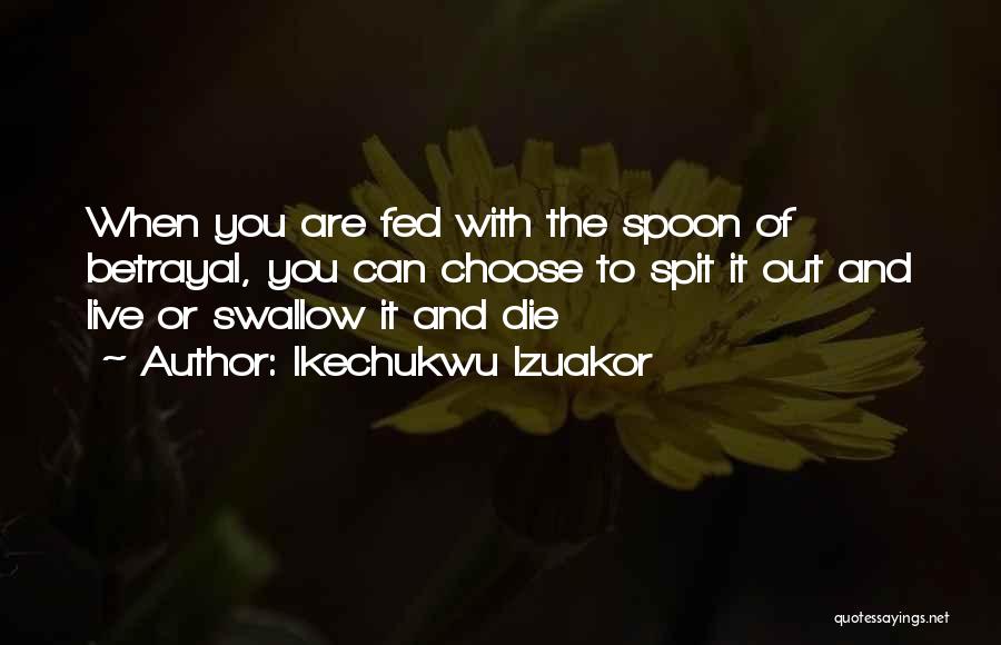 Ikechukwu Izuakor Quotes: When You Are Fed With The Spoon Of Betrayal, You Can Choose To Spit It Out And Live Or Swallow