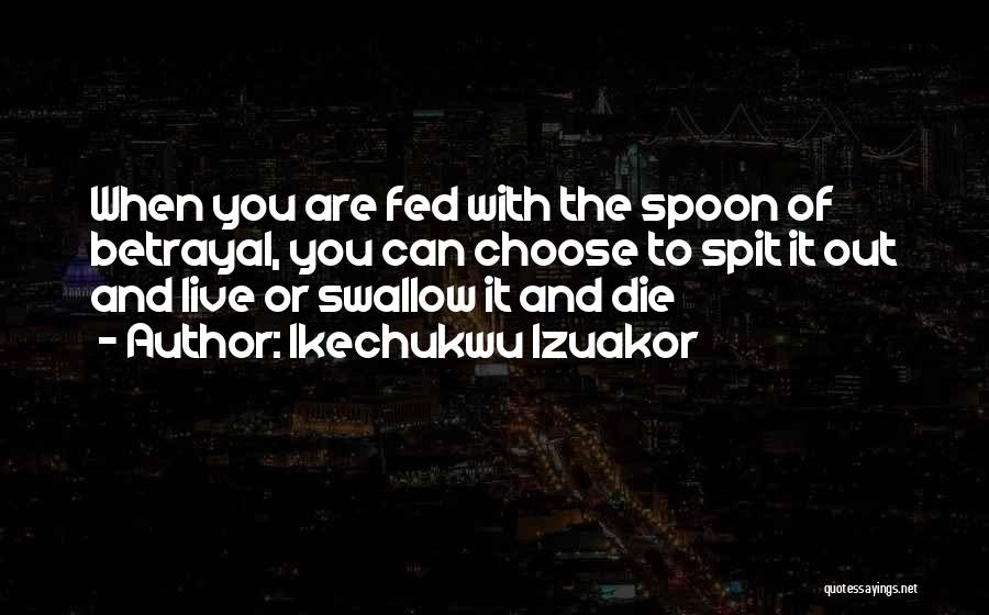 Ikechukwu Izuakor Quotes: When You Are Fed With The Spoon Of Betrayal, You Can Choose To Spit It Out And Live Or Swallow