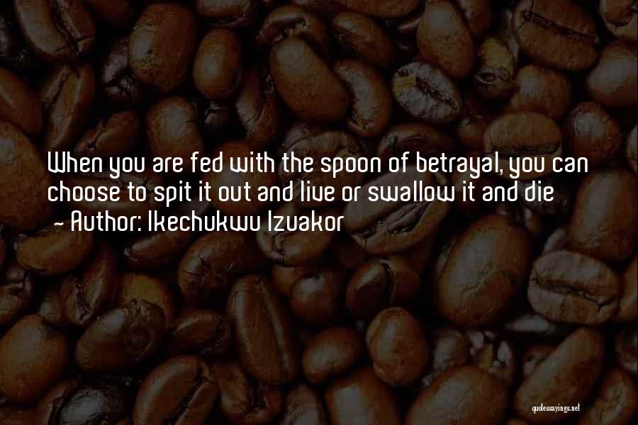 Ikechukwu Izuakor Quotes: When You Are Fed With The Spoon Of Betrayal, You Can Choose To Spit It Out And Live Or Swallow