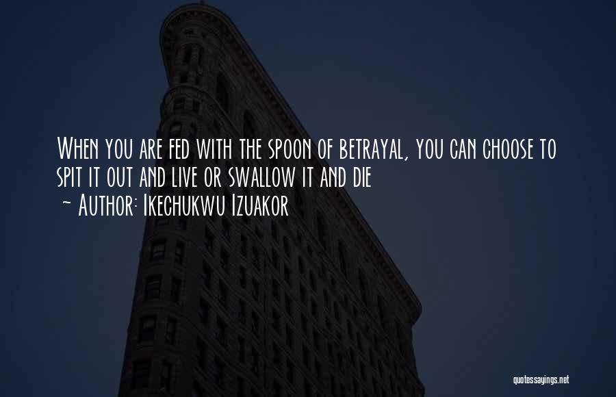 Ikechukwu Izuakor Quotes: When You Are Fed With The Spoon Of Betrayal, You Can Choose To Spit It Out And Live Or Swallow
