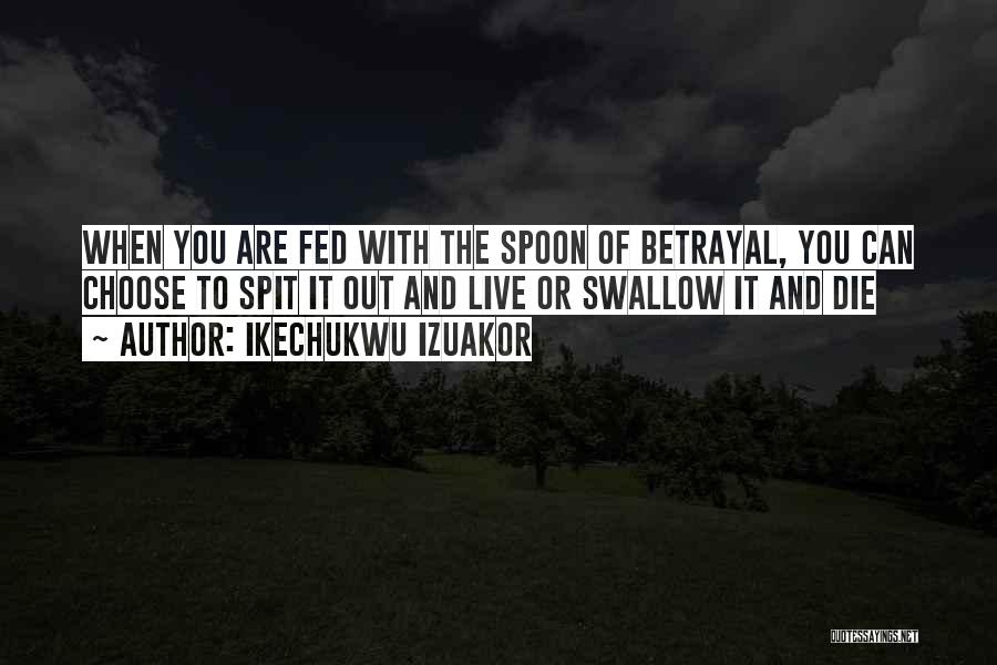 Ikechukwu Izuakor Quotes: When You Are Fed With The Spoon Of Betrayal, You Can Choose To Spit It Out And Live Or Swallow