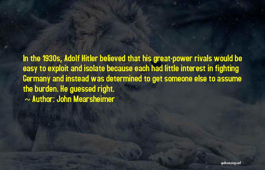 John Mearsheimer Quotes: In The 1930s, Adolf Hitler Believed That His Great-power Rivals Would Be Easy To Exploit And Isolate Because Each Had